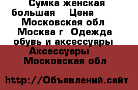 Сумка женская большая. › Цена ­ 700 - Московская обл., Москва г. Одежда, обувь и аксессуары » Аксессуары   . Московская обл.